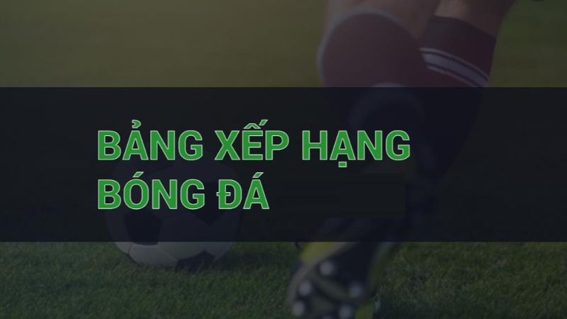 BXH 1 Bảng xếp hạng cập nhật thông tin được quan tâm